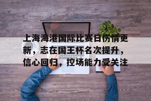 包含上海海港国际比赛日伤情更新，志在国王杯名次提升，信心回归，控场能力受关注的词条-S15lck投注