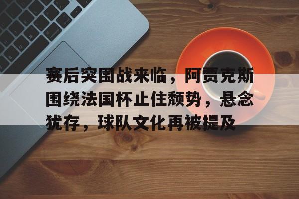 赛后突围战来临，阿贾克斯围绕法国杯止住颓势，悬念犹存，球队文化再被提及的简单介绍-S15lol竞猜投注