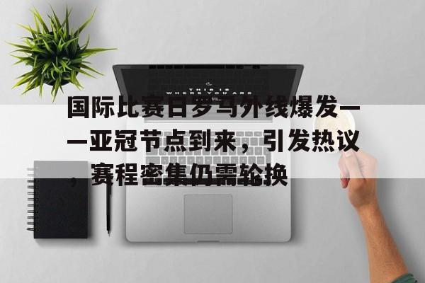 关于国际比赛日罗马外线爆发——亚冠节点到来，引发热议，赛程密集仍需轮换的信息-S15lck投注
