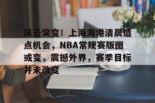 风云突变！上海海港清晨造点机会，NBA常规赛版图或变，震撼外界，赛季目标并未改变的简单介绍-九游